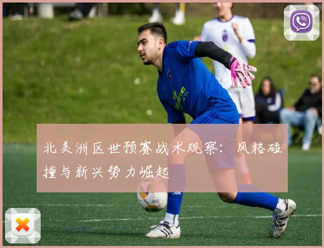 北美洲区世预赛战术观察：风格碰撞与新兴势力崛起
