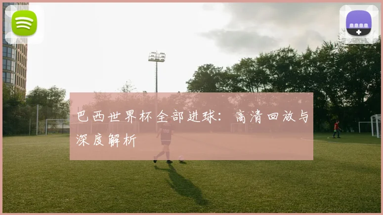 巴西世界杯全部进球：高清回放与深度解析