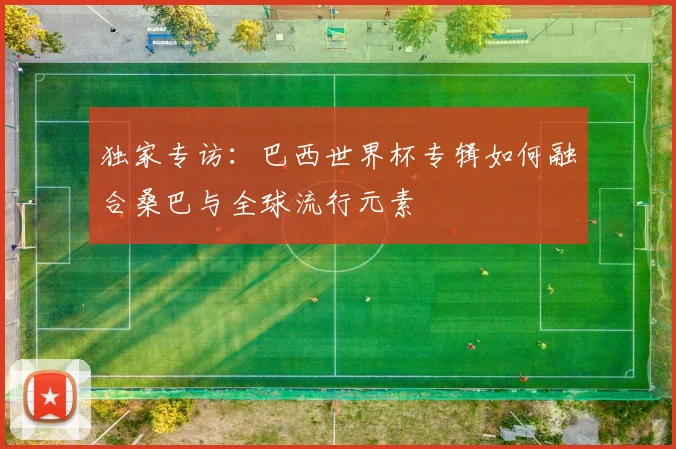 独家专访：巴西世界杯专辑如何融合桑巴与全球流行元素