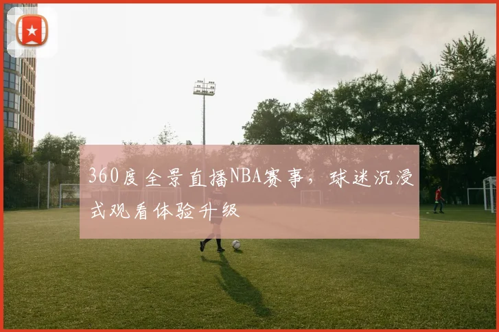 360度全景直播NBA赛事，球迷沉浸式观看体验升级