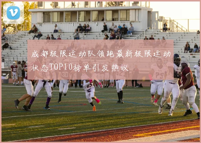 成都极限运动队领跑最新极限运动状态TOP10榜单引发热议