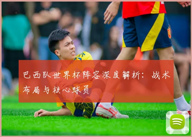 巴西队世界杯阵容深度解析：战术布局与核心球员