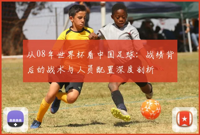 从08年世界杯看中国足球：战绩背后的战术与人员配置深度剖析