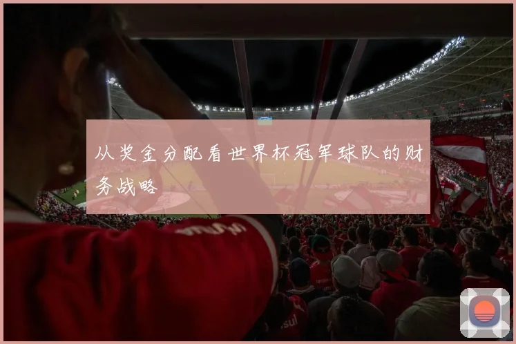 从奖金分配看世界杯冠军球队的财务战略