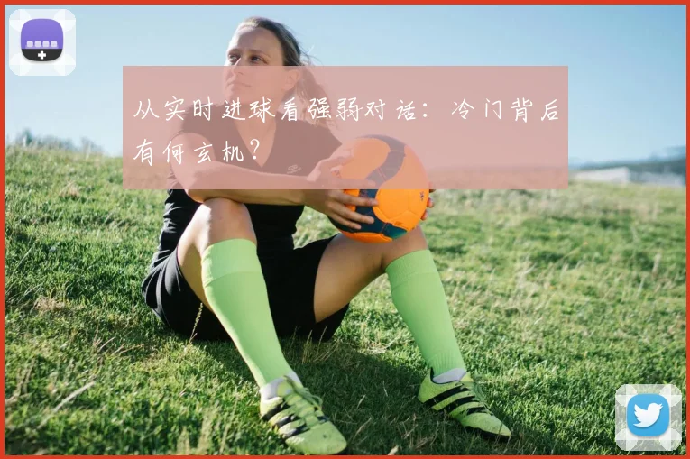 从实时进球看强弱对话：冷门背后有何玄机？